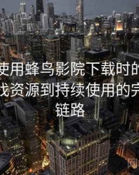 第一次使用蜂鸟影院下载时的真实感受：从找资源到持续使用的完整体验链路