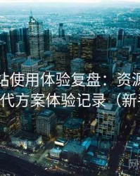 蘑菇网站使用体验复盘：资源失效时的替代方案体验记录（新手向）