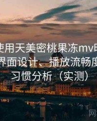 第一次使用天美密桃果冻mv时的真实感受：界面设计、播放流畅度与操作习惯分析（实测）