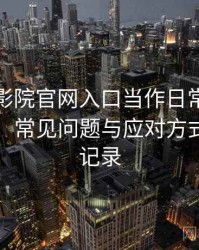 把樱花影院官网入口当作日常工具后的感受：常见问题与应对方式的整理记录