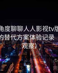 从用户角度聊聊人人影视tv版：资源失效时的替代方案体验记录（稳定性观察）