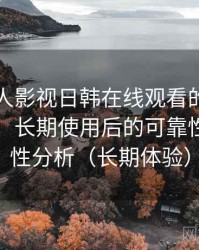 围绕人人影视日韩在线观看的实际使用感想：长期使用后的可靠性与便利性分析（长期体验）