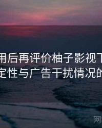 多次使用后再评价柚子影视下载：播放稳定性与广告干扰情况的观察