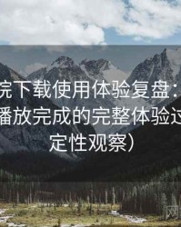 星辰影院下载使用体验复盘：从进入首页到播放完成的完整体验过程（稳定性观察）