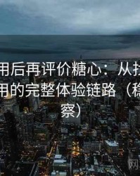 多次使用后再评价糖心：从找资源到持续使用的完整体验链路（稳定性观察）