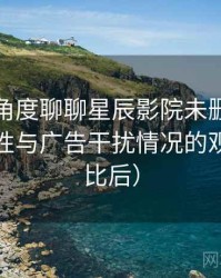 从用户角度聊聊星辰影院未删减：播放稳定性与广告干扰情况的观察（对比后）