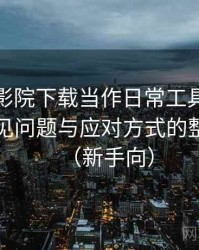把蜂鸟影院下载当作日常工具后的感受：常见问题与应对方式的整理记录（新手向）