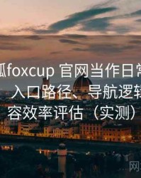 把茶杯狐foxcup 官网当作日常工具后的感受：入口路径、导航逻辑与找内容效率评估（实测）