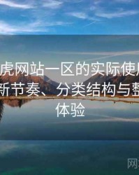 围绕白虎网站一区的实际使用感想：资源更新节奏、分类结构与整体使用体验