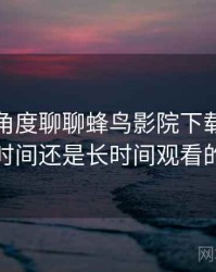 从用户角度聊聊蜂鸟影院下载：适合碎片时间还是长时间观看的判断