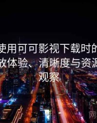第一次使用可可影视下载时的真实感受：播放体验、清晰度与资源完整性观察