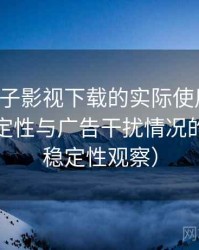 围绕柚子影视下载的实际使用感想：播放稳定性与广告干扰情况的观察（稳定性观察）