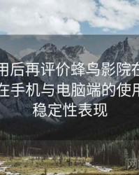 多次使用后再评价蜂鸟影院在线观看官网：在手机与电脑端的使用差异与稳定性表现