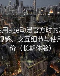 第一次使用age动漫官方时的真实感受：整体观感、交互细节与使用节奏评价（长期体验）