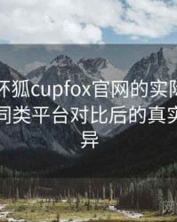 围绕茶杯狐cupfox官网的实际使用感想：与同类平台对比后的真实体验差异