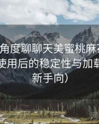 从用户角度聊聊天美蜜桃麻花果冻：长时间使用后的稳定性与加载表现（新手向）