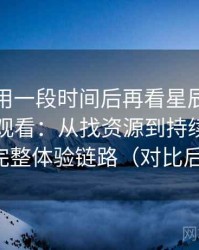 连续使用一段时间后再看星辰影院在线免费观看：从找资源到持续使用的完整体验链路（对比后）
