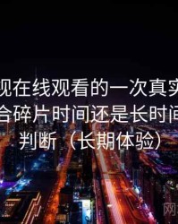 人人影视在线观看的一次真实使用体验：适合碎片时间还是长时间观看的判断（长期体验）