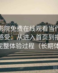 把星辰影院免费在线观看当作日常工具后的感受：从进入首页到播放完成的完整体验过程（长期体验）
