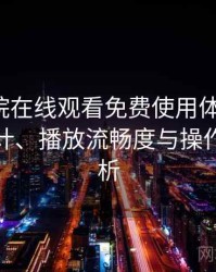 蜂鸟影院在线观看免费使用体验复盘：界面设计、播放流畅度与操作习惯分析