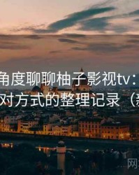 从用户角度聊聊柚子影视tv：常见问题与应对方式的整理记录（新手向）