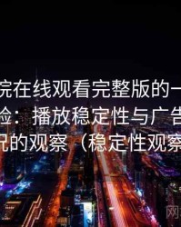 蜂鸟影院在线观看完整版的一次真实使用体验：播放稳定性与广告干扰情况的观察（稳定性观察）