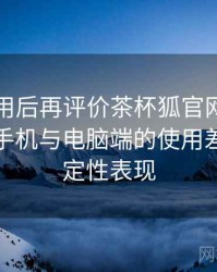 多次使用后再评价茶杯狐官网在线观看：在手机与电脑端的使用差异与稳定性表现