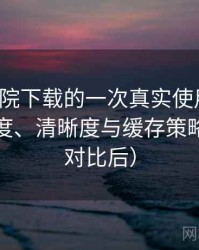 蜂鸟影院下载的一次真实使用体验：加载速度、清晰度与缓存策略观察（对比后）