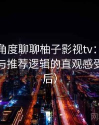 从用户角度聊聊柚子影视tv：内容覆盖范围与推荐逻辑的直观感受（对比后）