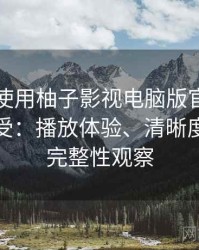 第一次使用柚子影视电脑版官网时的真实感受：播放体验、清晰度与资源完整性观察