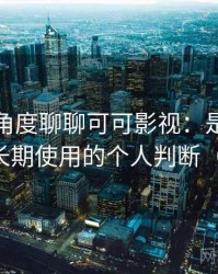 从用户角度聊聊可可影视：是否值得收藏长期使用的个人判断（实测）