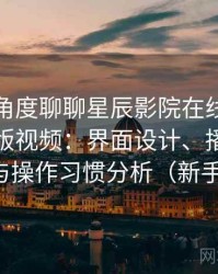 从用户角度聊聊星辰影院在线观看免费完整版视频：界面设计、播放流畅度与操作习惯分析（新手向）