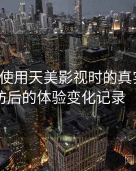 第一次使用天美影视时的真实感受：多次回访后的体验变化记录（整理版）