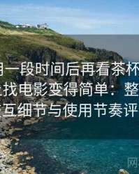 连续使用一段时间后再看茶杯狐cupfox努力让找电影变得简单：整体观感、交互细节与使用节奏评价