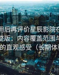 多次使用后再评价星辰影院在线观看免费完整版：内容覆盖范围与推荐逻辑的直观感受（长期体验）