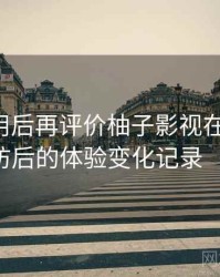 多次使用后再评价柚子影视在线观看：多次回访后的体验变化记录（对比后）