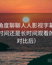 从用户角度聊聊人人影视字幕组：适合碎片时间还是长时间观看的判断（对比后）
