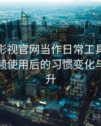 把柚子影视官网当作日常工具后的感受：高频使用后的习惯变化与效率提升