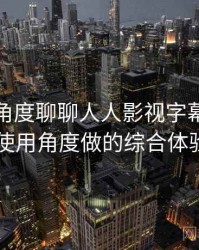 从用户角度聊聊人人影视字幕组：从日常使用角度做的综合体验总结