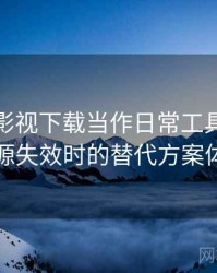把人人影视下载当作日常工具后的感受：资源失效时的替代方案体验记录
