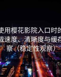 第一次使用樱花影院入口时的真实感受：加载速度、清晰度与缓存策略观察（稳定性观察）