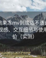 天美密桃果冻mv到底适不适合长期用？整体观感、交互细节与使用节奏评价（实测）