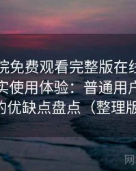 星辰影院免费观看完整版在线观看的一次真实使用体验：普通用户视角下的优缺点盘点（整理版）