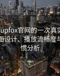 茶杯狐cupfox官网的一次真实使用体验：界面设计、播放流畅度与操作习惯分析
