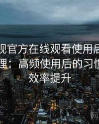 可可影视官方在线观看使用后的直观印象整理：高频使用后的习惯变化与效率提升