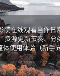 把蜂鸟影院在线观看当作日常工具后的感受：资源更新节奏、分类结构与整体使用体验（新手向）