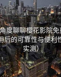 从用户角度聊聊樱花影院免费观看：长期使用后的可靠性与便利性分析（实测）
