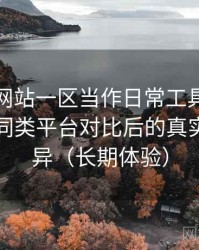 把白虎网站一区当作日常工具后的感受：与同类平台对比后的真实体验差异（长期体验）