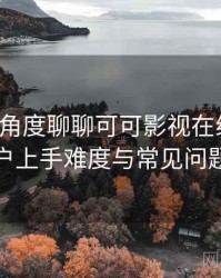 从用户角度聊聊可可影视在线观看：新用户上手难度与常见问题整理