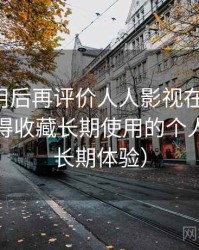多次使用后再评价人人影视在线观看：是否值得收藏长期使用的个人判断（长期体验）